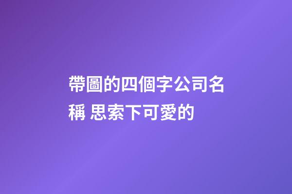 帶圖的四個字公司名稱 思索下可愛的-第1張-公司起名-玄機派